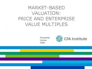 MARKETBASED VALUATION PRICE AND ENTERPRISE VALUE MULTIPLES Presenter