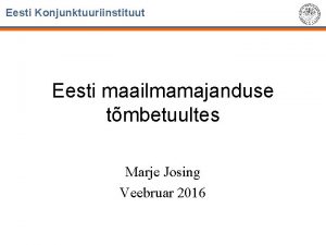 Eesti Konjunktuuriinstituut Eesti maailmamajanduse tmbetuultes Marje Josing Veebruar