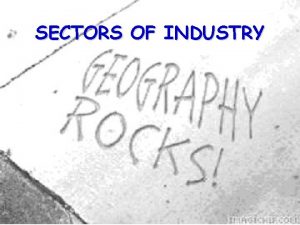 SECTORS OF INDUSTRY Industry is the sector of