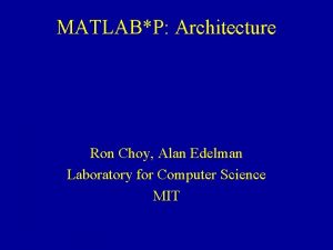 MATLABP Architecture Ron Choy Alan Edelman Laboratory for