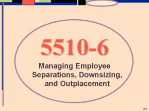 5510 6 Managing Employee Separations Downsizing and Outplacement