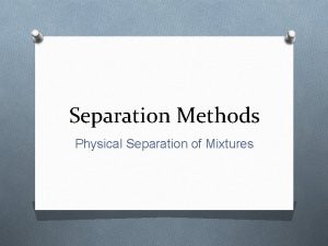 Separation Methods Physical Separation of Mixtures Methods of
