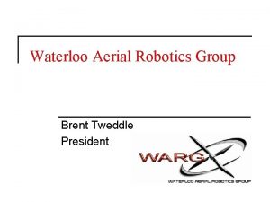 Waterloo Aerial Robotics Group Brent Tweddle President IARC