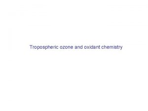 Tropospheric ozone and oxidant chemistry Several reasons to