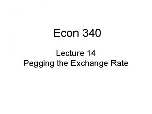 Econ 340 Lecture 14 Pegging the Exchange Rate
