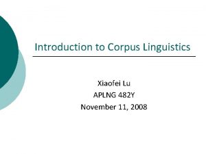 Introduction to Corpus Linguistics Xiaofei Lu APLNG 482 Introduction to Corpus Linguistics Xiaofei Lu APLNG 482