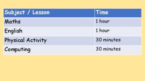 Subject Lesson Time Maths 1 hour English 1