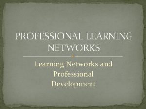 PROFESSIONAL LEARNING NETWORKS Learning Networks and Professional Development