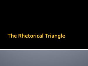 The Rhetorical Triangle RHETORIC MAKES PERSUASION POSSIBLE Rhetoric