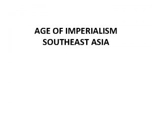 AGE OF IMPERIALISM SOUTHEAST ASIA New Imperialism Imperialism