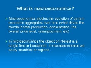 What is macroeconomics Macroeconomics studies the evolution of