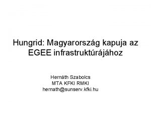 Hungrid Magyarorszg kapuja az EGEE infrastruktrjhoz Hernth Szabolcs