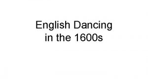 English Dancing in the 1600 s The Dancing