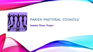 PARISH PASTORAL COUNCILS Session Three Prayer NOTICE HOW