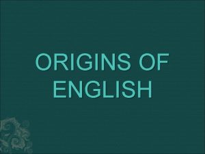 ORIGINS OF ENGLISH Earliest form of English is