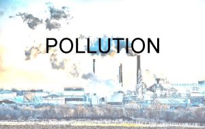 POLLUTION WHAT IS POLLUTION POLLUTION Pollution also called POLLUTION WHAT IS POLLUTION POLLUTION Pollution also called