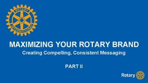 MAXIMIZING YOUR ROTARY BRAND Creating Compelling Consistent Messaging