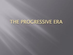 THE PROGRESSIVE ERA Progressive Era Definition A Time