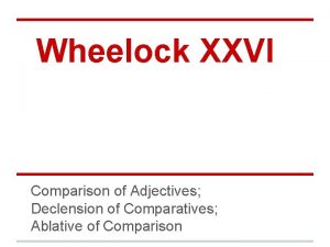 Wheelock XXVI Comparison of Adjectives Declension of Comparatives