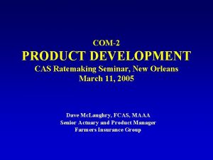 COM2 PRODUCT DEVELOPMENT CAS Ratemaking Seminar New Orleans