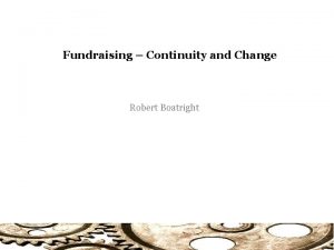Fundraising Continuity and Change Robert Boatright Fundraising Continuity