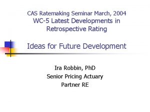 CAS Ratemaking Seminar March 2004 WC5 Latest Developments CAS Ratemaking Seminar March 2004 WC5 Latest Developments