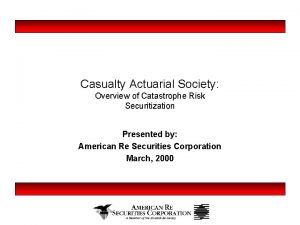 Casualty Actuarial Society Overview of Catastrophe Risk Securitization