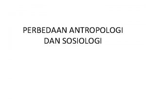 PERBEDAAN ANTROPOLOGI DAN SOSIOLOGI 1 Antropologi Antropologi adalah