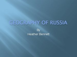 GEOGRAPHY OF RUSSIA By Heather Bennett Russia in
