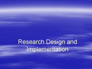 Research Design and Implementation Research design Detailed blueprint