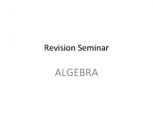 Revision Seminar ALGEBRA Why Algebra Algebra is everywhere