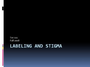 Soc 111 Fall 2008 LABELING AND STIGMA Social