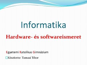 Informatika Hardware s softwareismeret Egyetemi Katolikus Gimnzium Ksztette