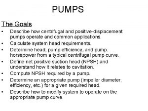 PUMPS The Goals Describe how centrifugal and positivedisplacement