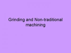 Grinding and Nontraditional machining Grinding This is traditional