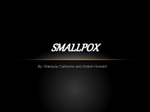 SMALLPOX By Makayla Claiborne and Amber Howard What