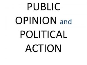 PUBLIC OPINION and POLITICAL ACTION PUBLIC OPINION The