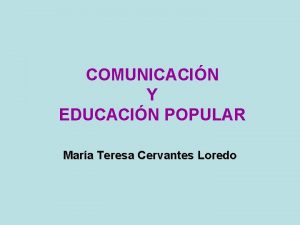 COMUNICACIN Y EDUCACIN POPULAR Mara Teresa Cervantes Loredo