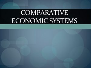 COMPARATIVE ECONOMIC SYSTEMS Capitalism An economic system characterized