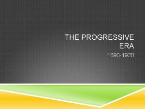 THE PROGRESSIVE ERA 1890 1920 THE PROGRESSIVE ERA