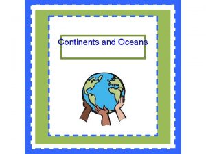 Continents and Oceans Continents and Oceans of the