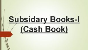 Subsidary BooksI Cash Book Cash Book A cash