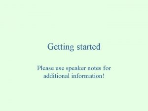 Getting started Please use speaker notes for additional