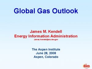 Global Gas Outlook James M Kendell Energy Information