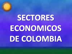 SECTORES ECONOMICOS DE COLOMBIA SECTOR PRIMARIO Estn sujetos