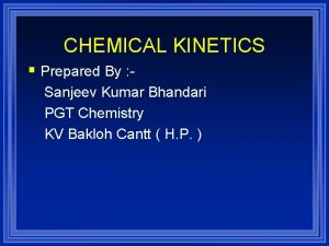 CHEMICAL KINETICS Prepared By Sanjeev Kumar Bhandari PGT