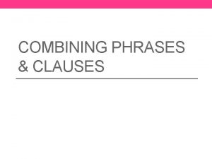 COMBINING PHRASES CLAUSES Definitions Phrase a group of