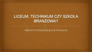 LICEUM TECHNIKUM CZY SZKOA BRANOWA OBECNY SYSTEM EDUKACJI