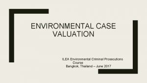 ENVIRONMENTAL CASE VALUATION ILEA Environmental Criminal Prosecutions Course