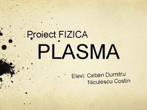 Proiect FIZICA PLASMA Elevi Ceban Dumitru Niculescu Costin